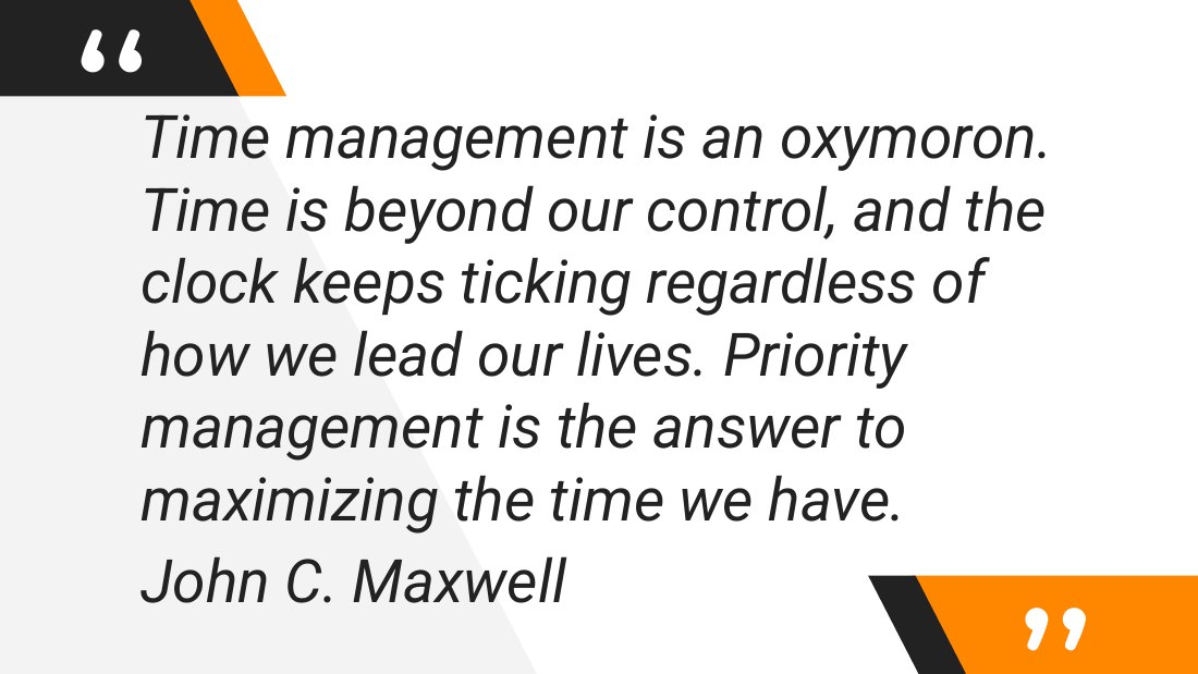 Time management is an oxymoron. Time is beyond our control, and the clock keeps ticking regardless of how we lead our lives. Priority management is the answer to maximizing the time we have. - John C. Maxwell
