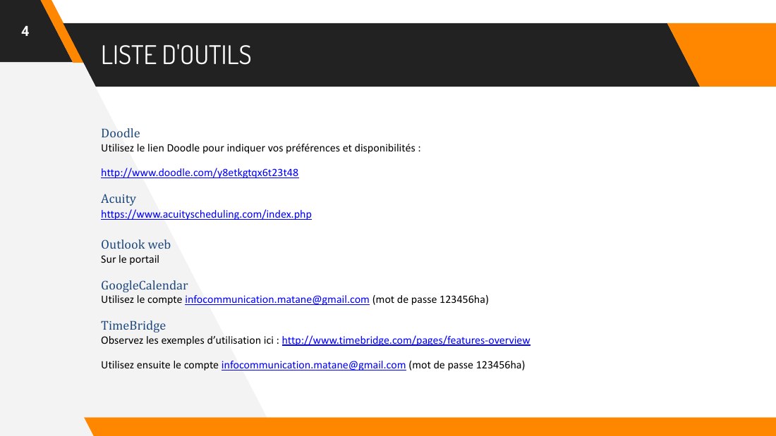 LISTE D'OUTILS - Doodle - Utilisez le lien Doodle pour indiquer vos préférences et disponibilités : - http://www.doodle.com/y8etkgtqx6t23t48 - Acuity - https://www.acuityscheduling.com/index.php - Outlook web - Sur le portail - GoogleCalendar - Utilisez le compte infocommunication.matane@gmail.com (mot de passe 123456ha) - TimeBridge - Observez les exemples d’utilisation ici :…