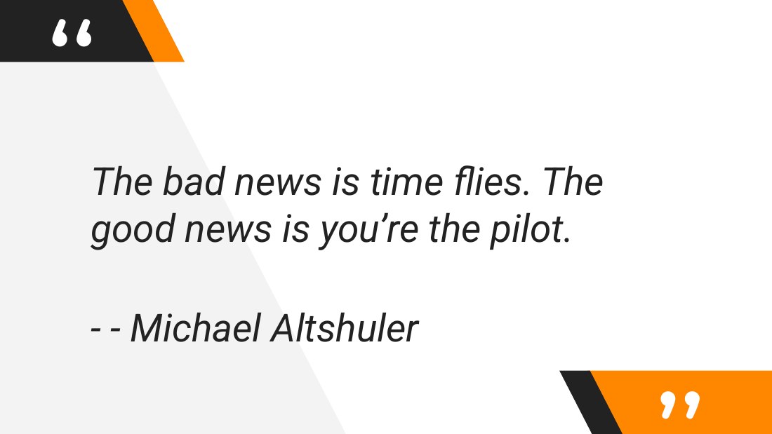 The bad news is time flies. The good news is you’re the pilot. - - - Michael Altshuler