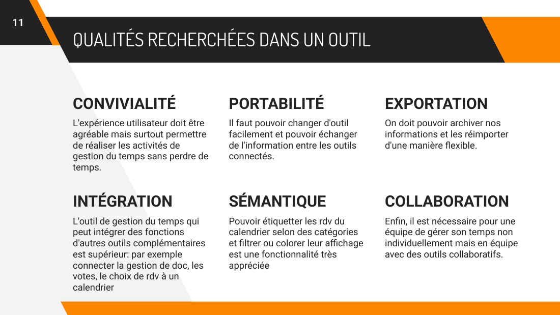 QUALITÉS RECHERCHÉES DANS UN OUTIL - CONVIVIALITÉ - L'expérience utilisateur doit être agréable mais surtout permettre de réaliser les activités de gestion du temps sans perdre de temps. - PORTABILITÉ - Il faut pouvoir changer d'outil facilement et pouvoir échanger de l'information entre les outils connectés. - EXPORTATION - On doit pouvoir archiver nos informations et les réimporter d'une…