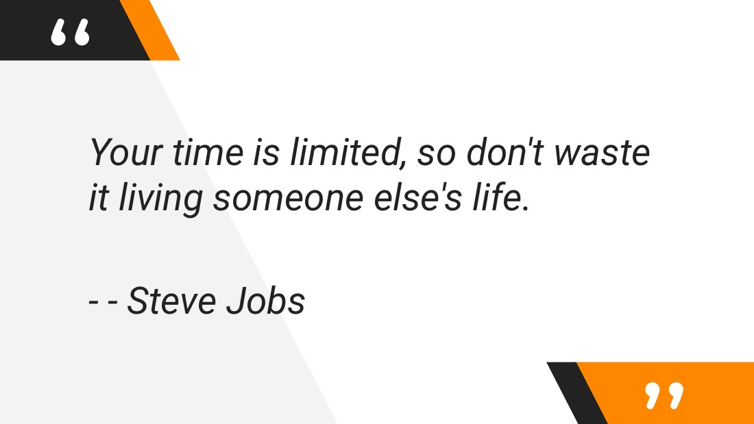 Your time is limited, so don't waste it living someone else's life. - - - Steve Jobs