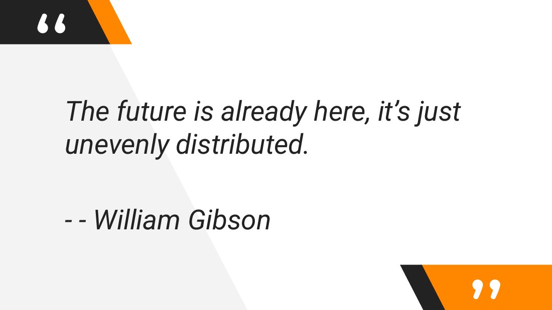 The future is already here, it’s just unevenly distributed. - - - William Gibson