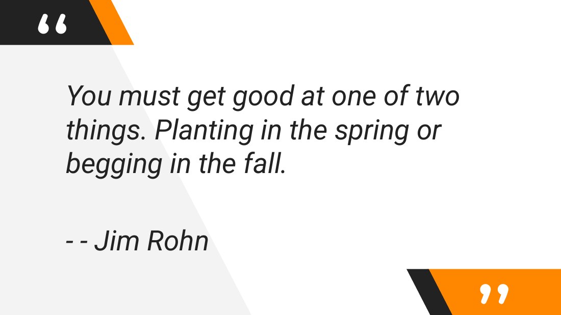 You must get good at one of two things. Planting in the spring or begging in the fall. - - - Jim Rohn