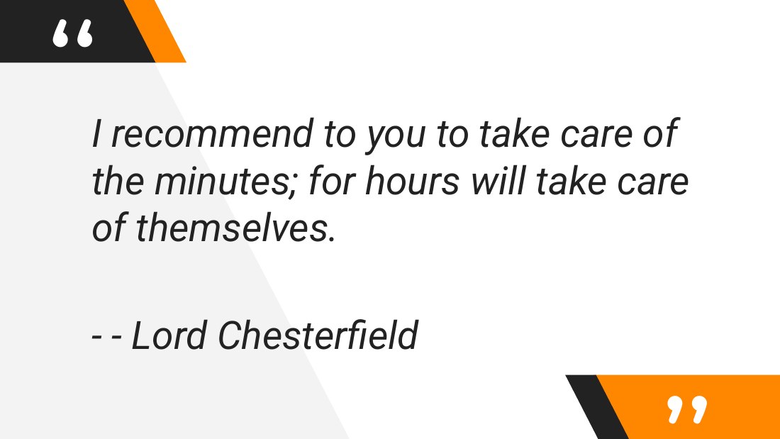 I recommend to you to take care of the minutes; for hours will take care of themselves. - - - Lord Chesterfield