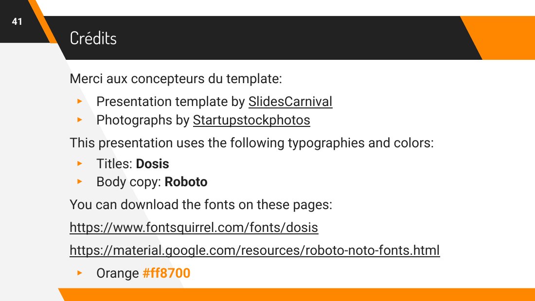 Crédits - Merci aux concepteurs du template: - Presentation template by SlidesCarnival - Photographs by Startupstockphotos - This presentation uses the following typographies and colors: - Titles: Dosis - Body copy: Roboto - You can download the fonts on these pages: - https://www.fontsquirrel.com/fonts/dosis - https://material.google.com/resources/roboto-noto-fonts.html - Orange #ff8700 - ‹#›