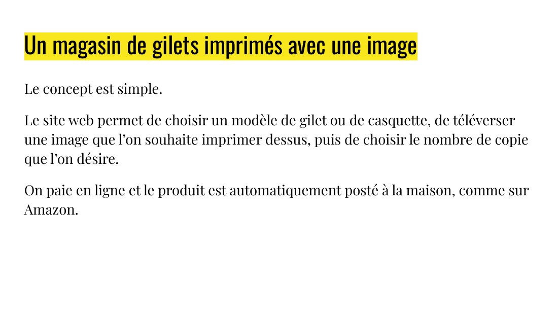 Un magasin de gilets imprimés avec une image - Le concept est simple. - Le site web permet de choisir un modèle de gilet ou de casquette, de téléverser une image que l’on souhaite imprimer dessus, puis de choisir le nombre de copie que l’on désire. - On paie en ligne et le produit est automatiquement posté à la maison, comme sur Amazon.