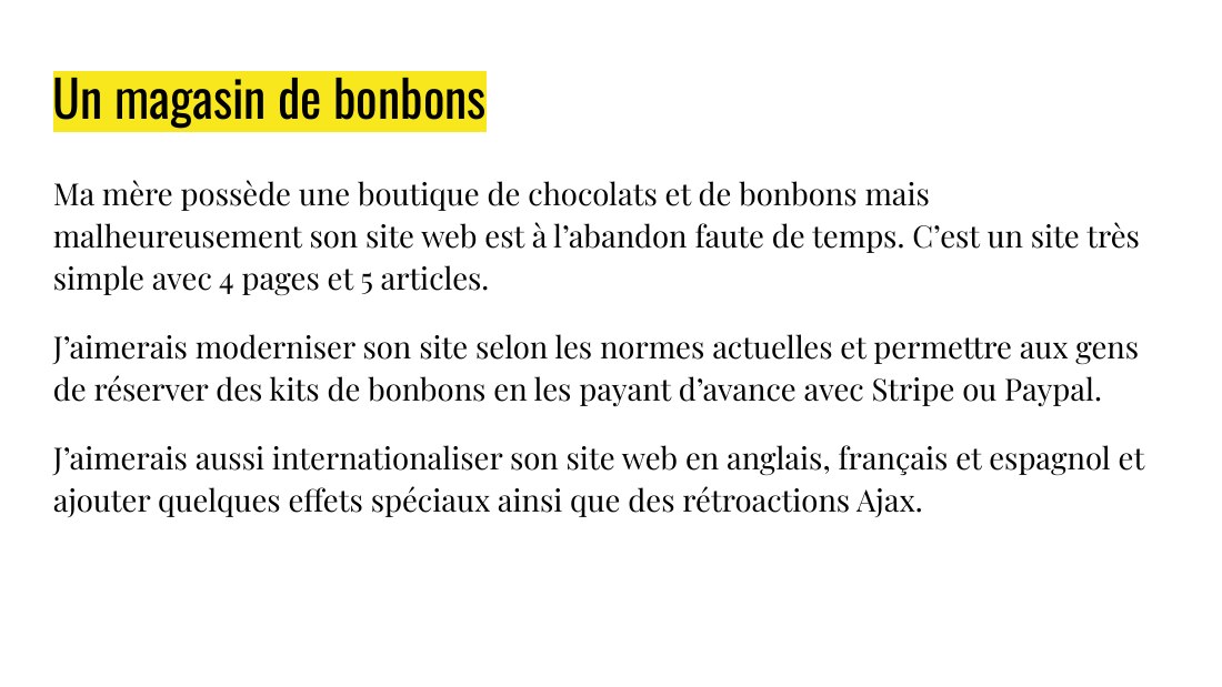 Un magasin de bonbons - Ma mère possède une boutique de chocolats et de bonbons mais malheureusement son site web est à l’abandon faute de temps. C’est un site très simple avec 4 pages et 5 articles. - J’aimerais moderniser son site selon les normes actuelles et permettre aux gens de réserver des kits de bonbons en les payant d’avance avec Stripe ou Paypal. - J’aimerais aussi internationaliser…