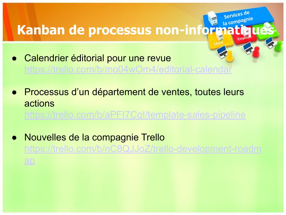 Kanban de processus non-informatiques - Services de - la compagnie - Client - Employé - Consultant - Calendrier éditorial pour une revue - https://trello.com/b/mo04wOm4/editorial-calendar - Processus d’un département de ventes, toutes leurs actions https://trello.com/b/aPFI7CqI/template-sales-pipeline - Nouvelles de la compagnie Trello https://trello.com/b/nC8QJJoZ/trello-development-roadmap