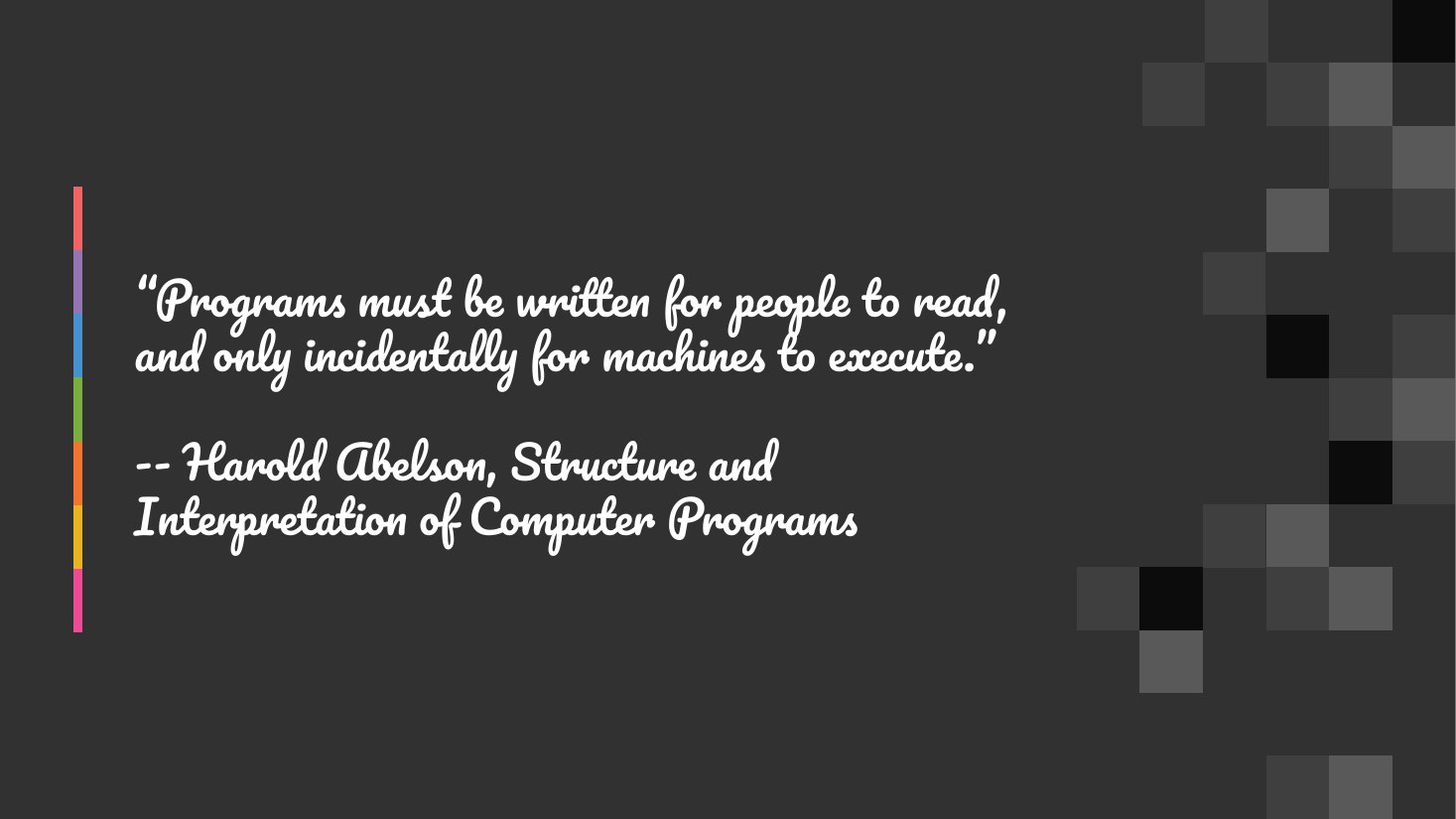 “Programs must be written for people to read, and only incidentally for machines to execute.” - -- Harold Abelson, Structure and Interpretation of Computer Programs