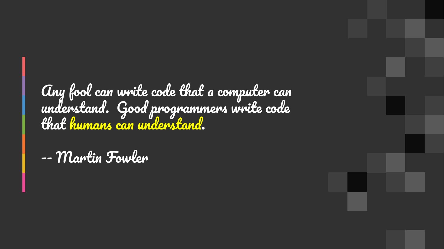 Any fool can write code that a computer can understand. Good programmers write code that humans can understand . - -- Martin Fowler