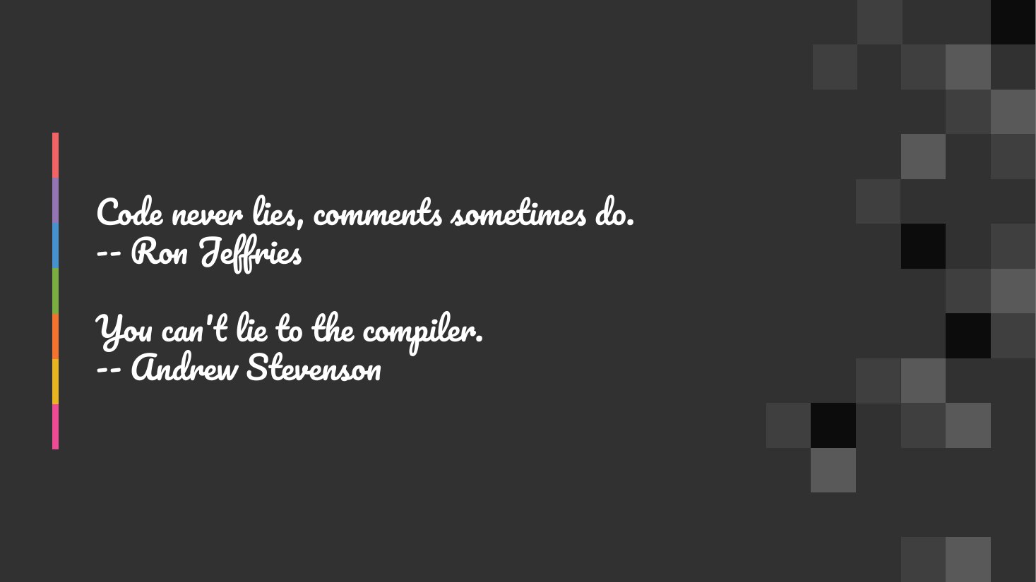 Code never lies, comments sometimes do. - -- Ron Jeffries - You can't lie to the compiler. -- Andrew Stevenson