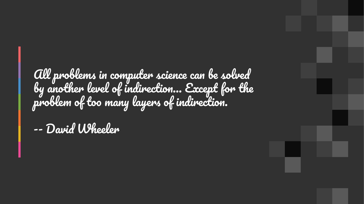 All problems in computer science can be solved by another level of indirection... Except for the problem of too many layers of indirection. - -- David Wheeler