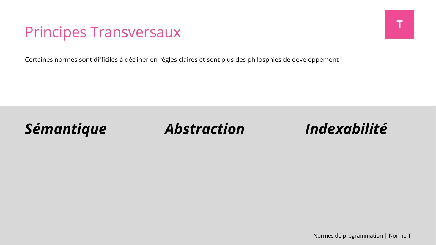 Normes de programmation | Norme T - Principes Transversaux - Certaines normes sont difficiles à décliner en règles claires et sont plus des philosphies de développement - T - Sémantique - Abstraction - Indexabilité