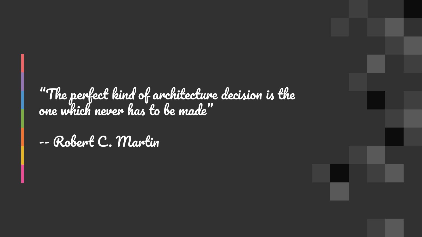 “The perfect kind of architecture decision is the one which never has to be made” - -- Robert C. Martin