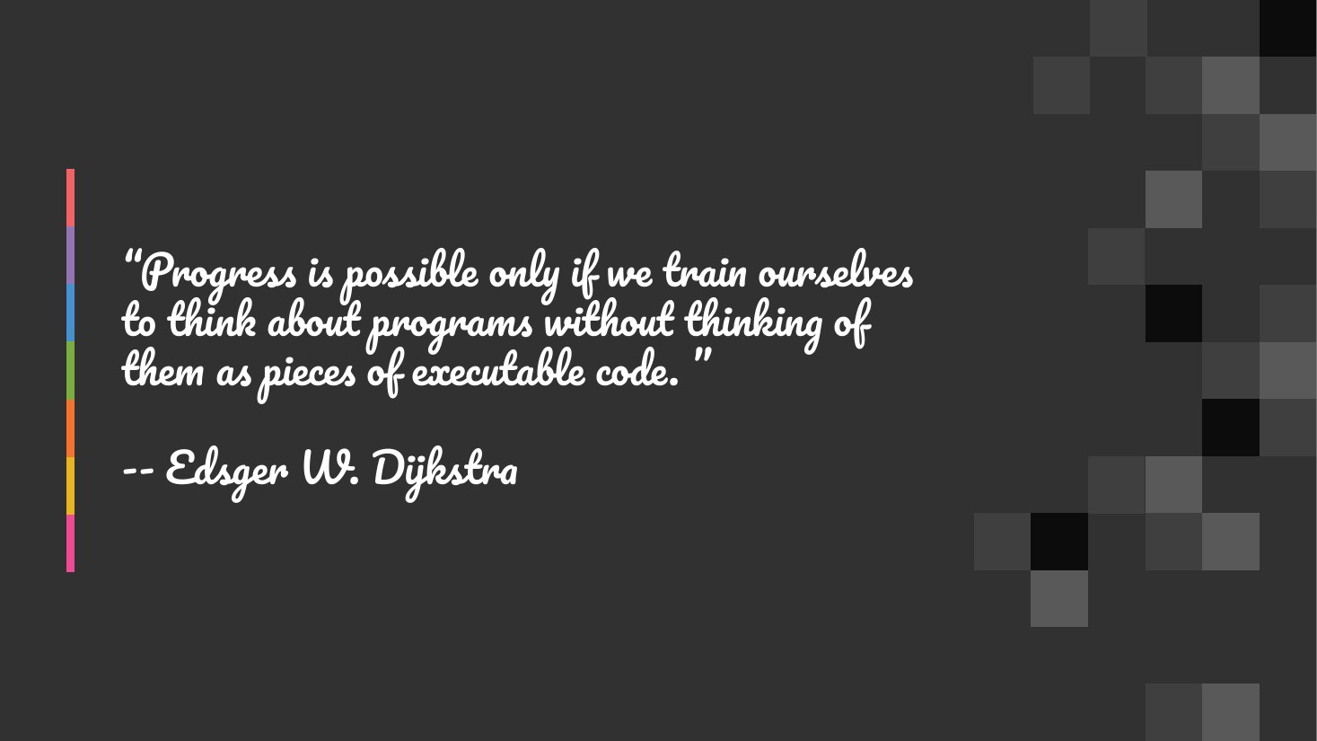 “Progress is possible only if we train ourselves to think about programs without thinking of them as pieces of executable code. ” - -- Edsger W. Dijkstra