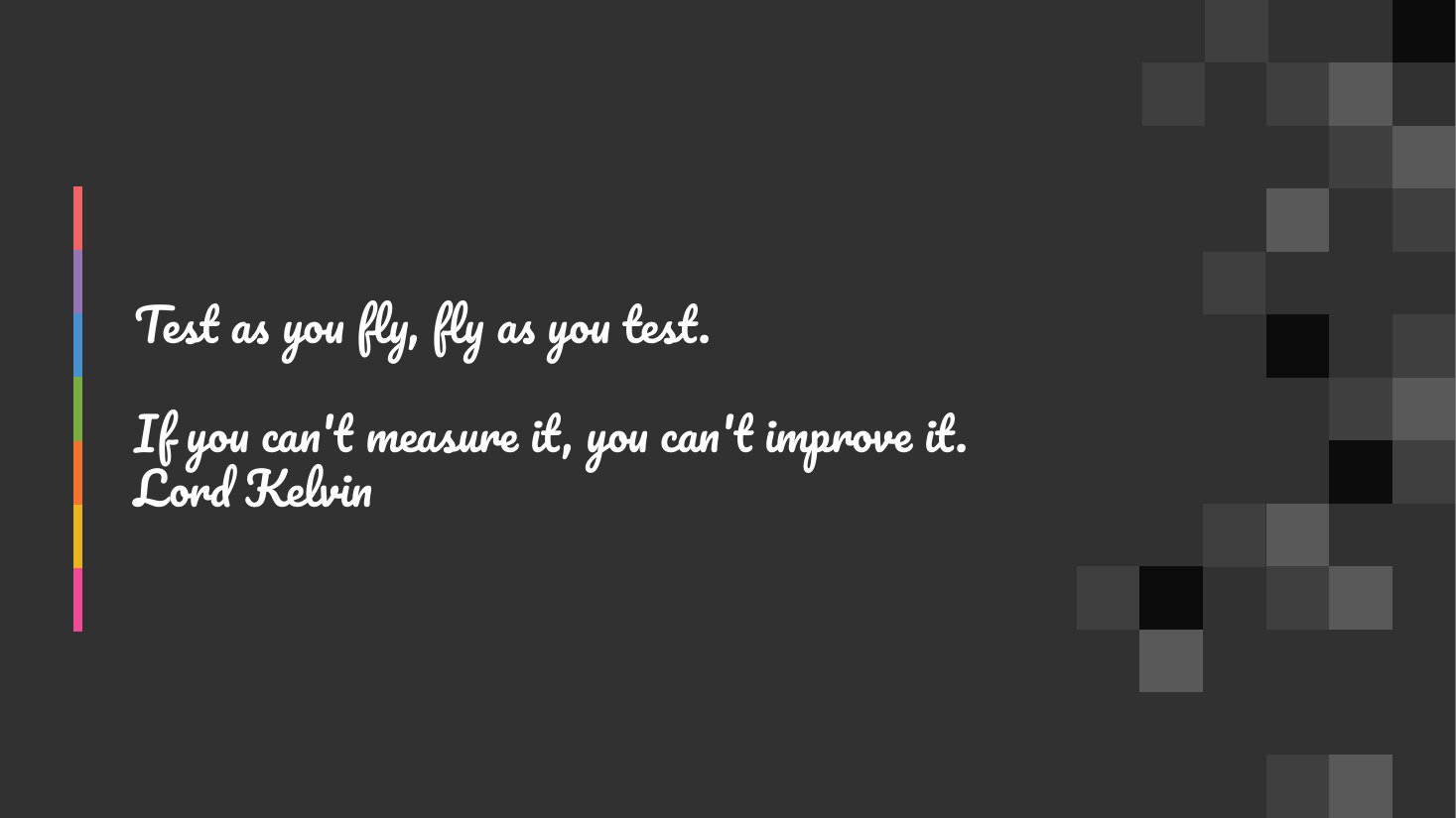 Test as you fly, fly as you test. - If you can't measure it, you can't improve it. Lord Kelvin