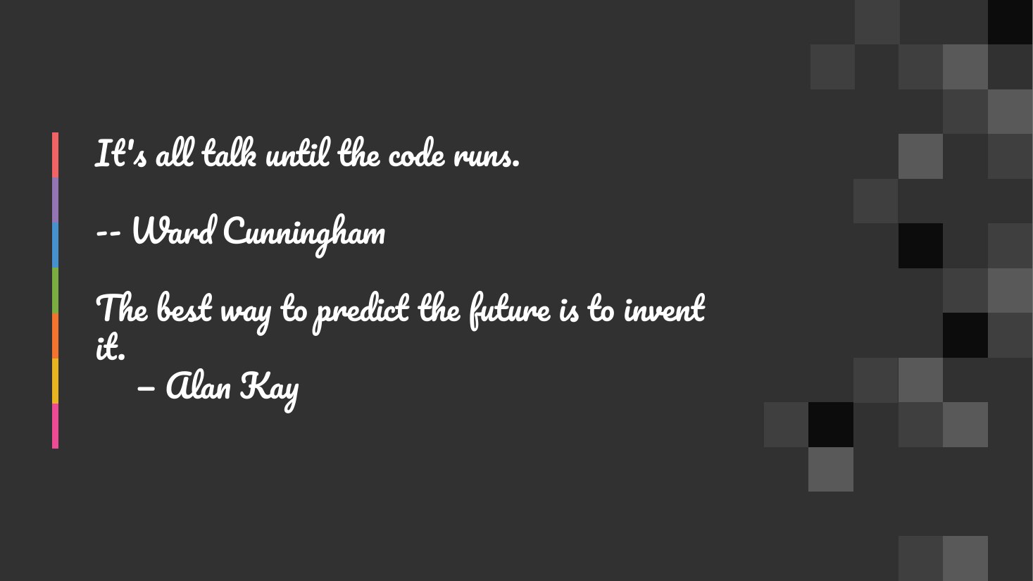 It's all talk until the code runs. - -- Ward Cunningham - The best way to predict the future is to invent it. — Alan Kay