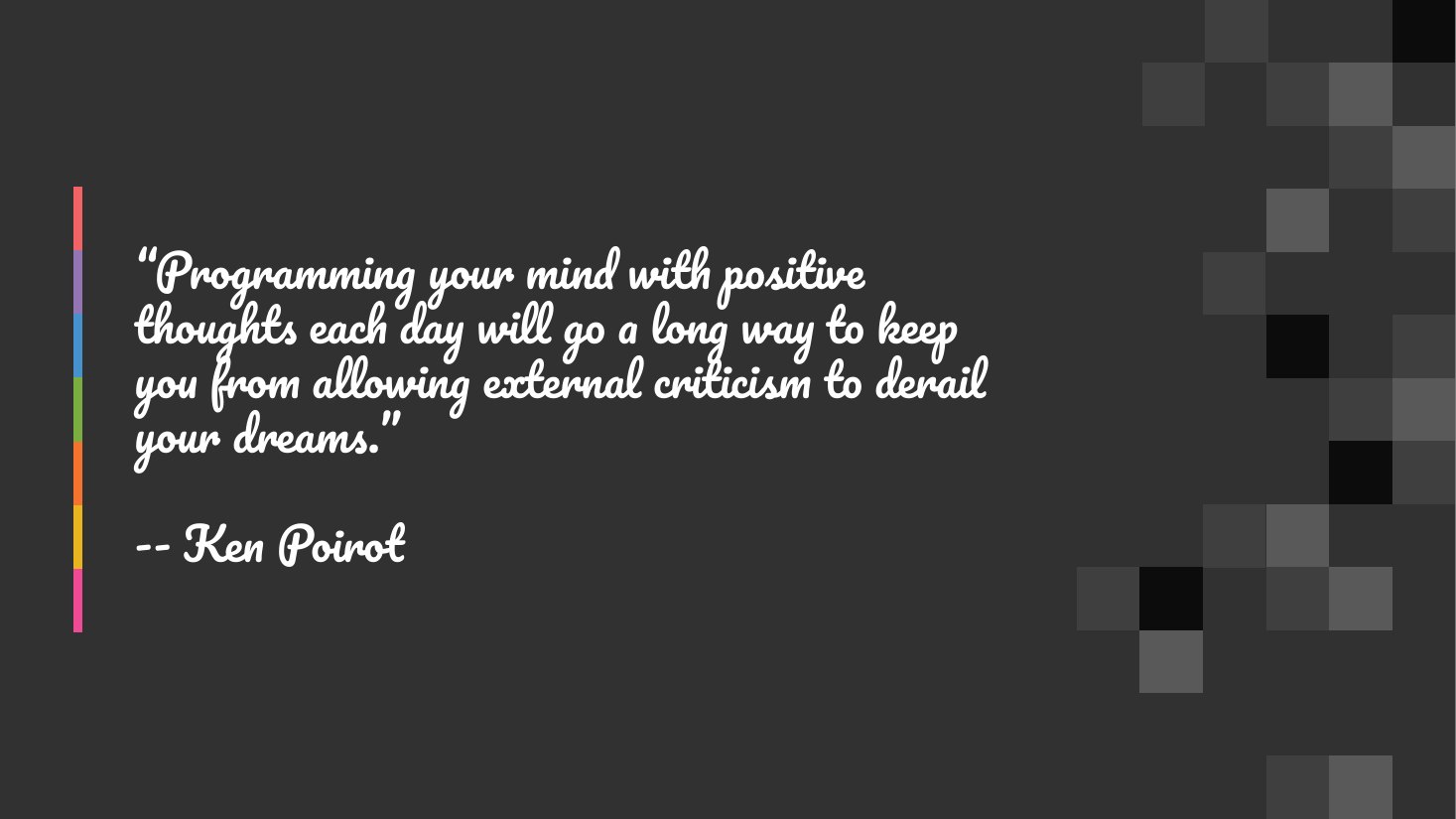 “Programming your mind with positive thoughts each day will go a long way to keep you from allowing external criticism to derail your dreams.” - -- Ken Poirot