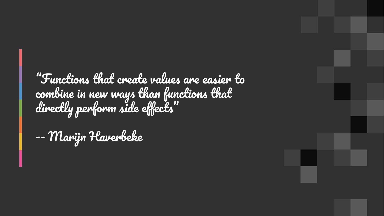 “Functions that create values are easier to combine in new ways than functions that directly perform side effects” - -- Marijn Haverbeke