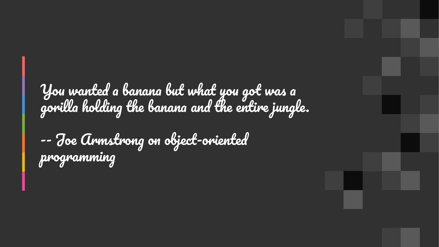 You wanted a banana but what you got was a gorilla holding the banana and the entire jungle. - -- Joe Armstrong on object-oriented programming