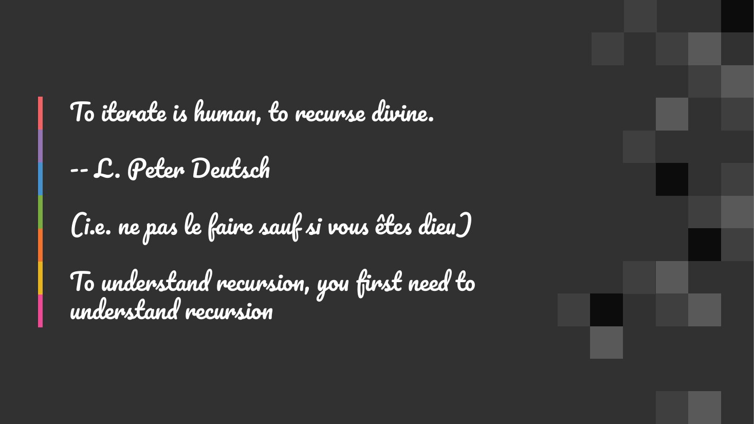 To iterate is human, to recurse divine. - -- L. Peter Deutsch - (i.e. ne pas le faire sauf si vous êtes dieu) - To understand recursion, you first need to understand recursion