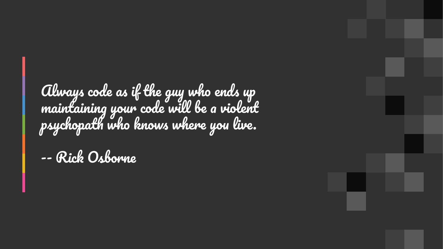Always code as if the guy who ends up maintaining your code will be a violent psychopath who knows where you live. - -- Rick Osborne