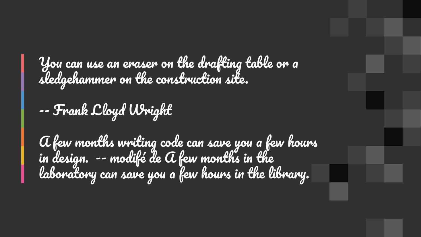 You can use an eraser on the drafting table or a sledgehammer on the construction site. - -- Frank Lloyd Wright - A few months writing code can save you a few hours in design. -- modifé de A few months in the laboratory can save you a few hours in the library.