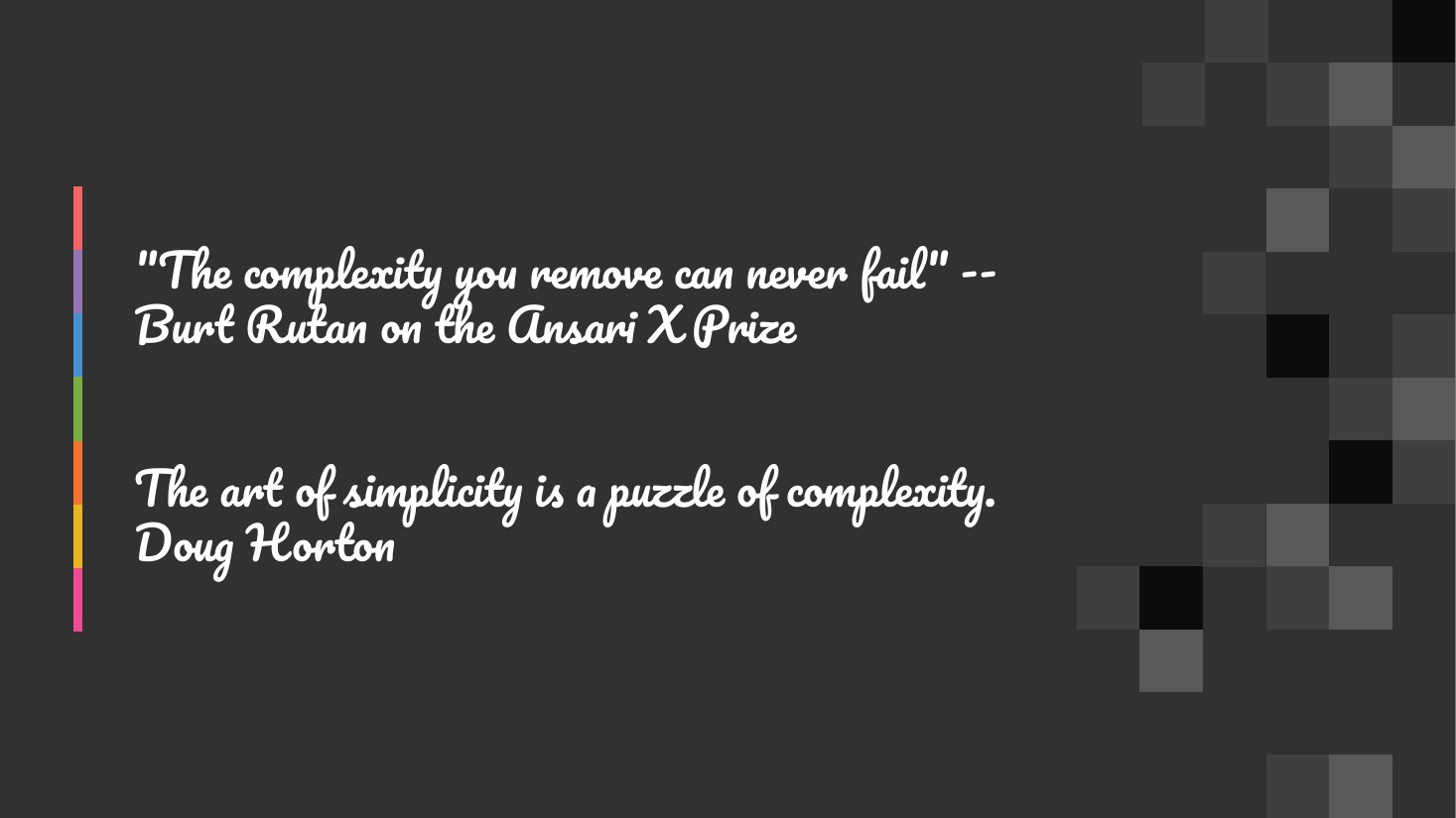 "The complexity you remove can never fail" -- Burt Rutan on the Ansari X Prize - The art of simplicity is a puzzle of complexity. Doug Horton
