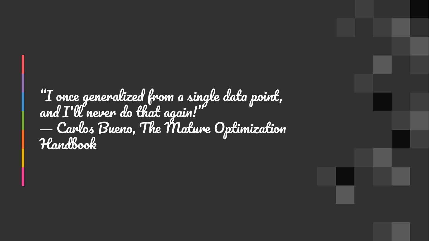 “I once generalized from a single data point, and I'll never do that again!” ― Carlos Bueno, The Mature Optimization Handbook