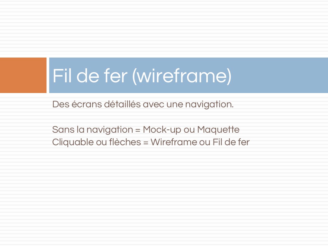 Des écrans détaillés avec une navigation. - Sans la navigation = Mock-up ou Maquette - Cliquable ou flèches = Wireframe ou Fil de fer - Fil de fer (wireframe)