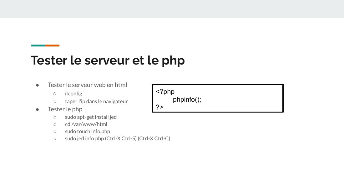 Tester le serveur et le php - Tester le serveur web en html - ifconfig - taper l'ip dans le navigateur - Tester le php - sudo apt-get install jed - cd /var/www/html - sudo touch info.php - sudo jed info.php (Ctrl-X Ctrl-S) (Ctrl-X Ctrl-C) - <?php - phpinfo(); - ?>