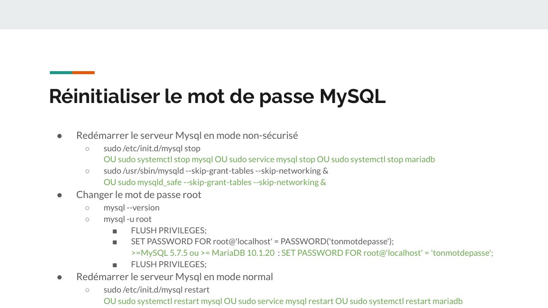 Réinitialiser le mot de passe MySQL - Redémarrer le serveur Mysql en mode non-sécurisé - sudo /etc/init.d/mysql stop OU sudo systemctl stop mysql OU sudo service mysql stop OU sudo systemctl stop mariadb - sudo /usr/sbin/mysqld --skip-grant-tables --skip-networking & OU sudo mysqld_safe --skip-grant-tables --skip-networking & - Changer le mot de passe root - mysql --version - mysql -u root -…