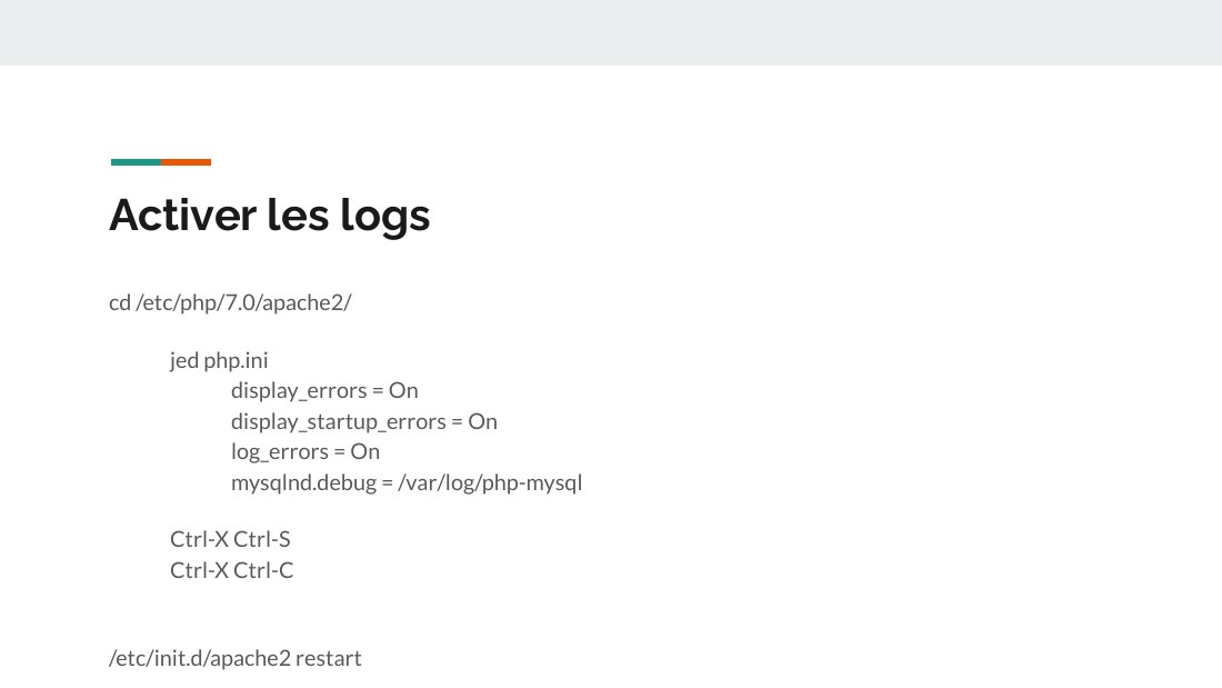 Activer les logs - cd /etc/php/7.0/apache2/ - jed php.ini display_errors = On display_startup_errors = On log_errors = On mysqlnd.debug = /var/log/php-mysql - Ctrl-X Ctrl-S - Ctrl-X Ctrl-C - /etc/init.d/apache2 restart