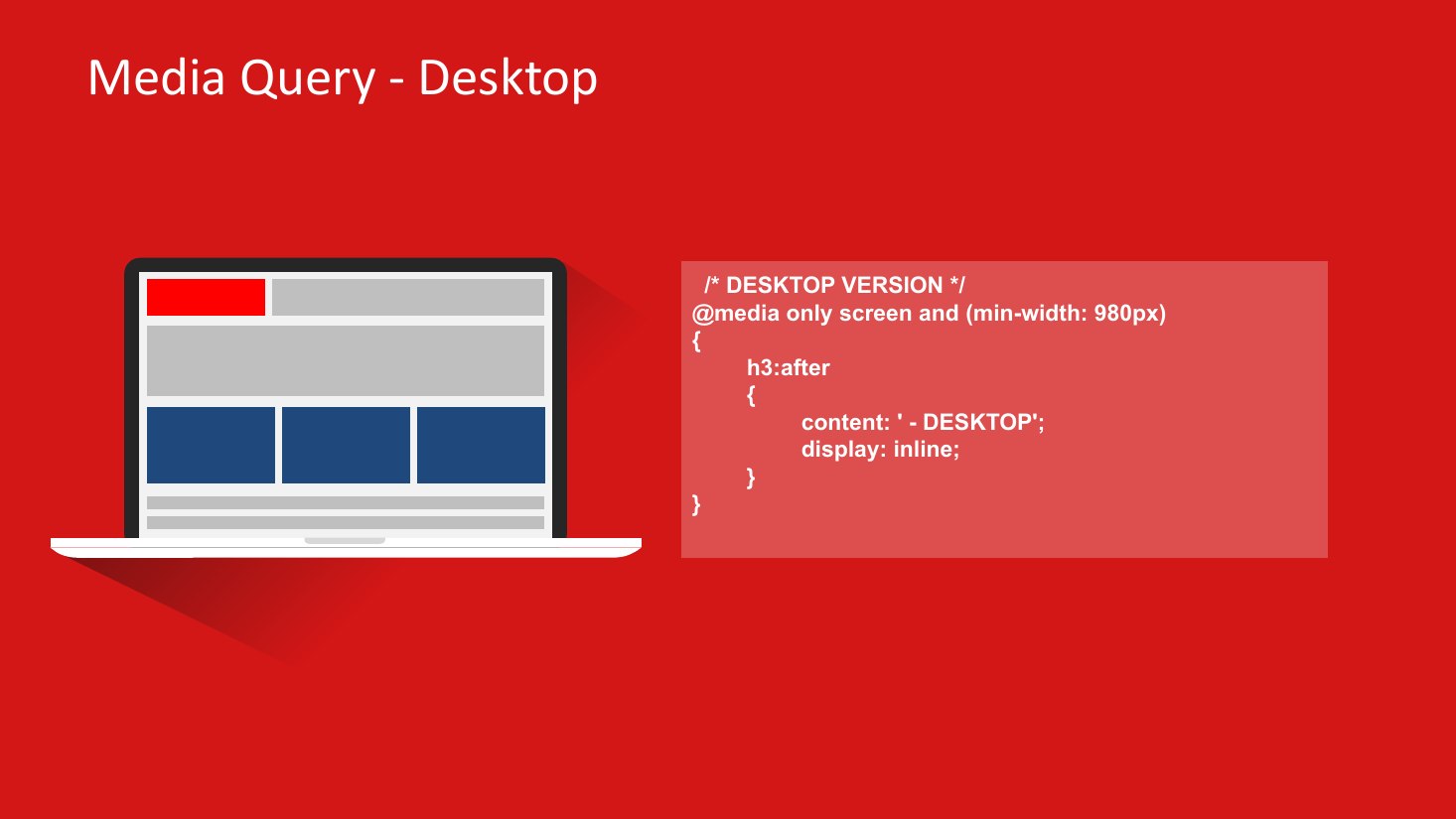 Media Query - Desktop - /* DESKTOP VERSION */ - @media only screen and (min-width: 980px) - { - h3:after - { - content: ' - DESKTOP'; - display: inline; - } - }