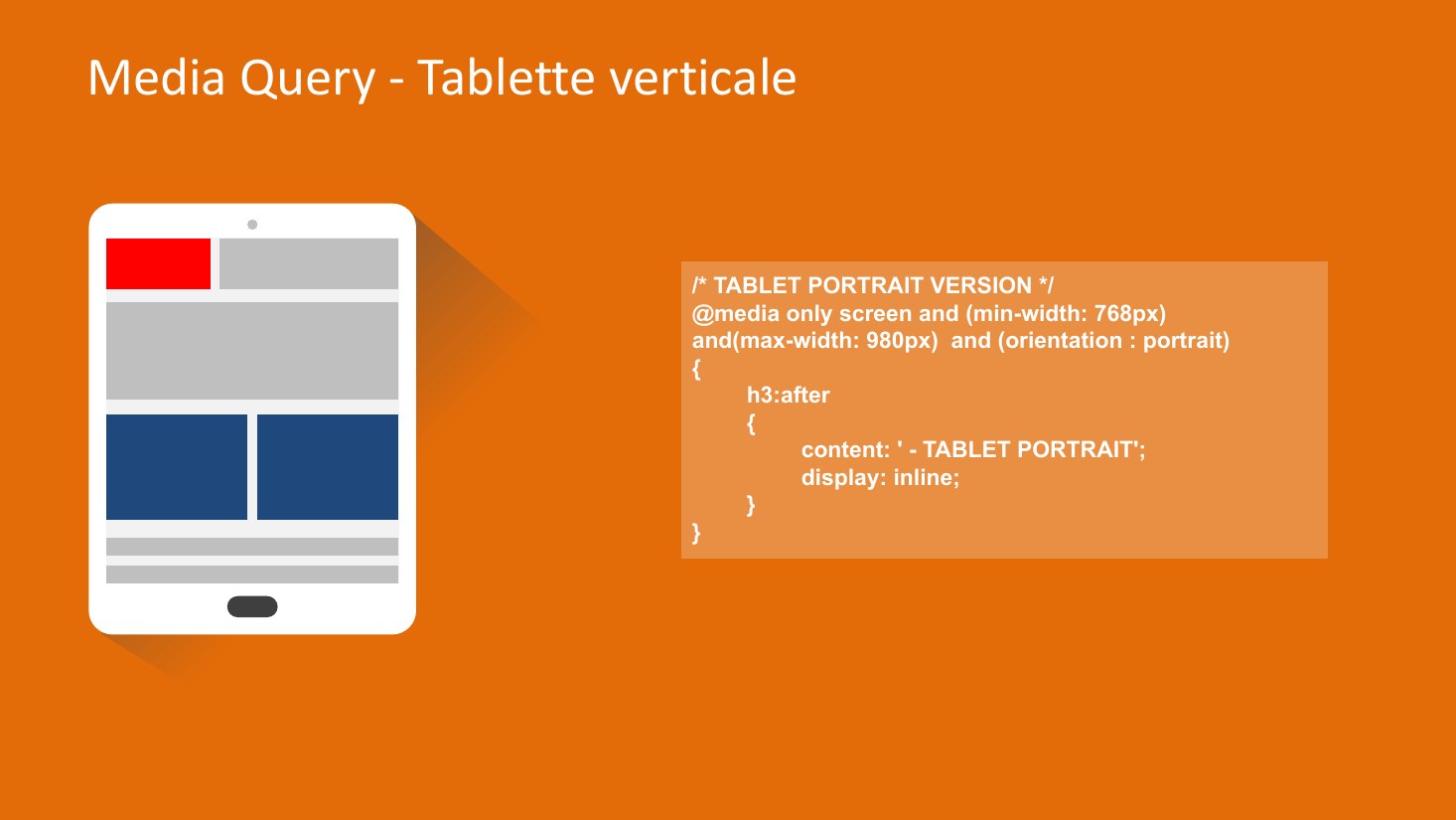 Media Query - Tablette verticale - /* TABLET PORTRAIT VERSION */ @media only screen and (min-width: 768px) and (max-width: 980px) and (orientation : portrait) - { h3:after - { - content: ' - TABLET PORTRAIT'; - display: inline; - } - }