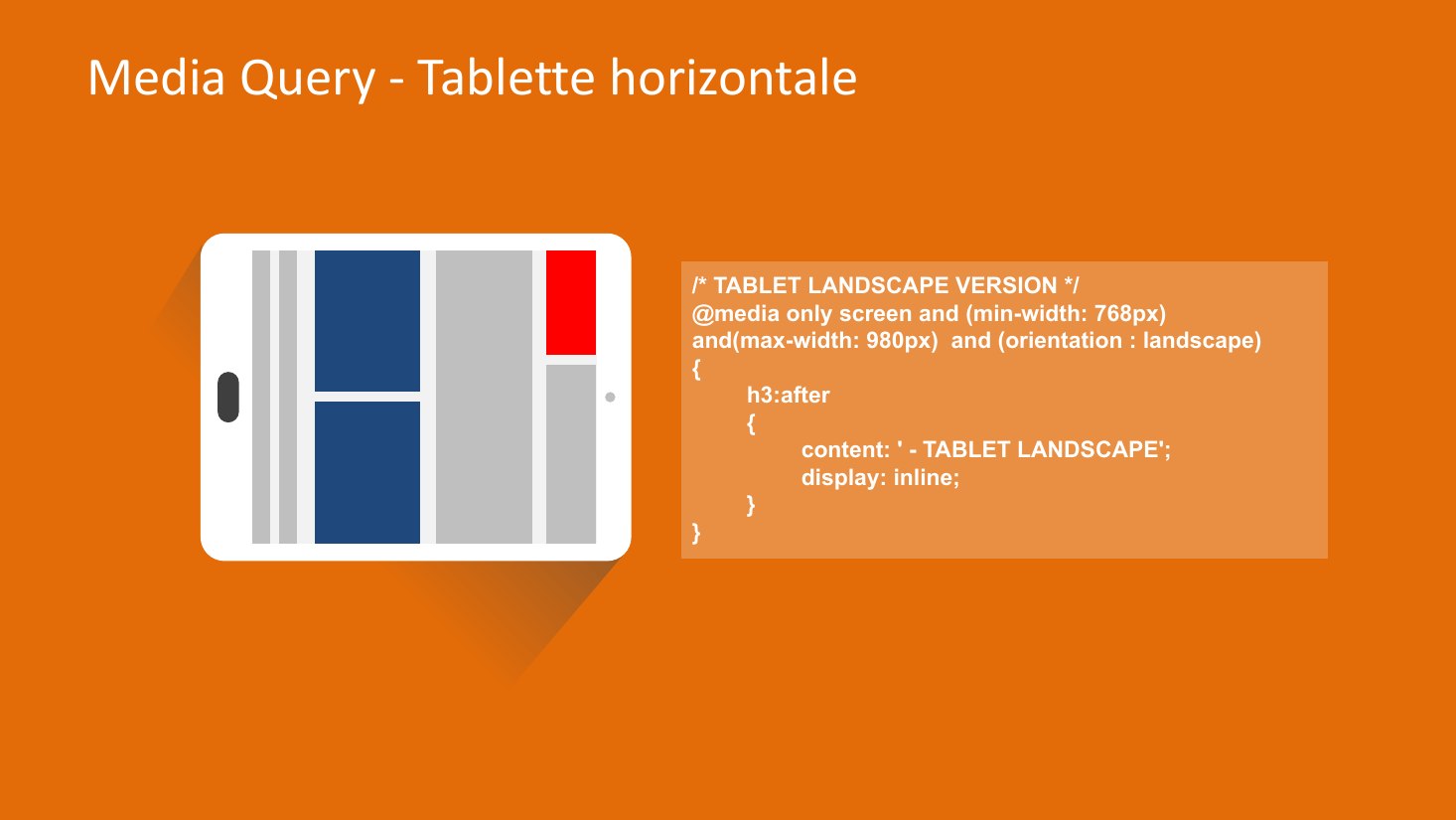 Media Query - Tablette horizontale - /* TABLET LANDSCAPE VERSION */ @media only screen and (min-width: 768px) and(max-width: 980px) and (orientation : landscape) - { - h3:after - { - content: ' - TABLET LANDSCAPE'; - display: inline; - } - }