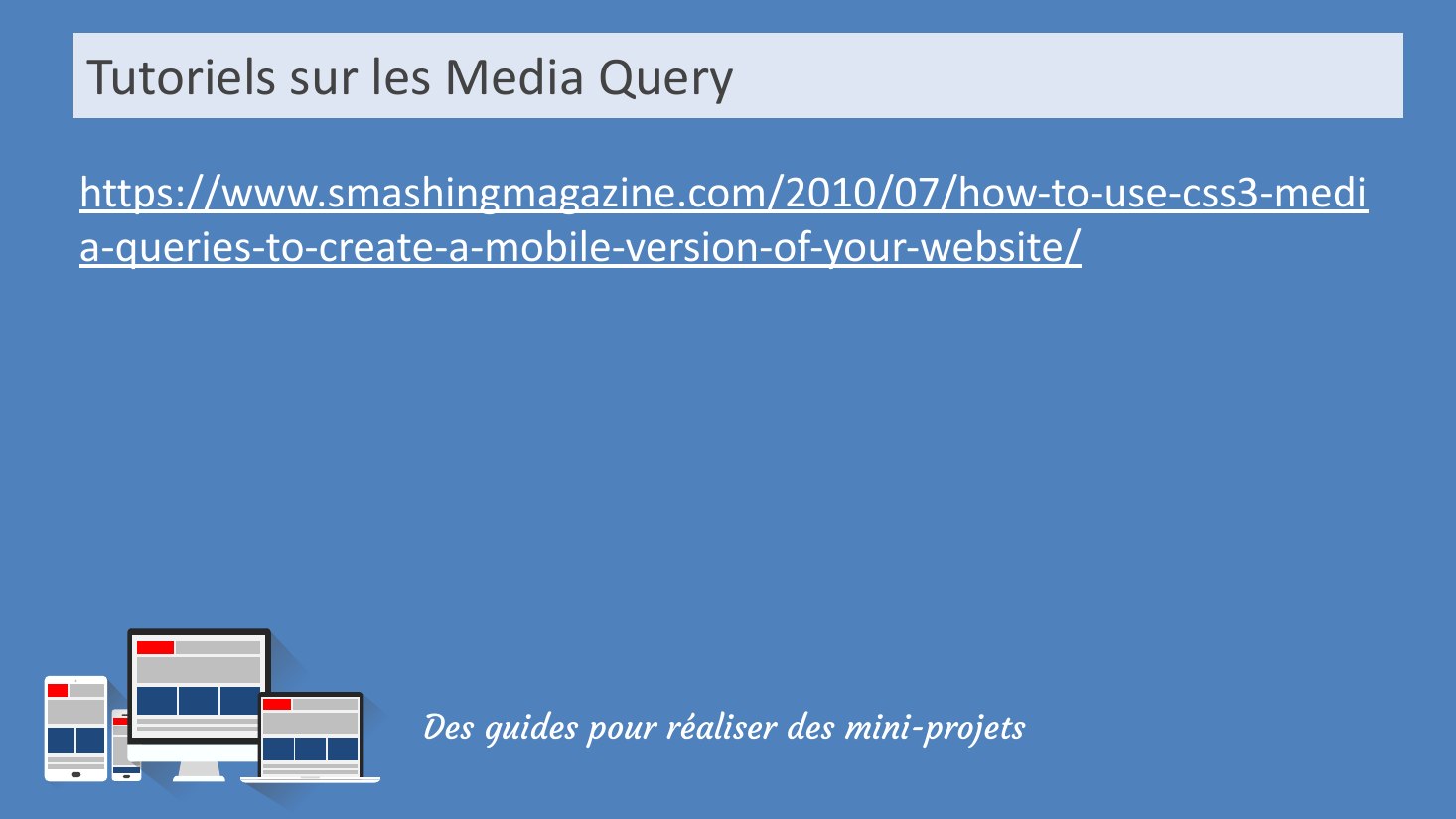 Tutoriels sur les Media Query - Des guides pour réaliser des mini-projets - https://www.smashingmagazine.com/2010/07/how-to-use-css3-media-queries-to-create-a-mobile-version-of-your-website/