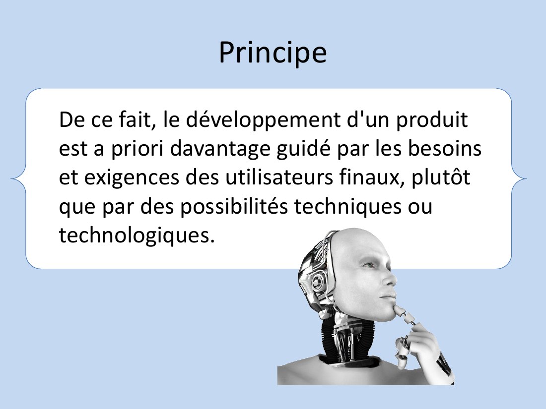 Principe - De ce fait, le développement d'un produit est a priori davantage guidé par les besoins et exigences des utilisateurs finaux, plutôt que par des possibilités techniques ou technologiques.