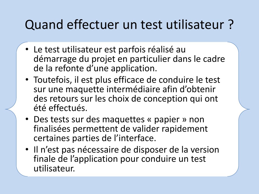 Quand effectuer un test utilisateur ? - Le test utilisateur est parfois réalisé au démarrage du projet en particulier dans le cadre de la refonte d’une application. - Toutefois, il est plus efficace de conduire le test sur une maquette intermédiaire afin d’obtenir des retours sur les choix de conception qui ont été effectués. - Des tests sur des maquettes « papier » non finalisées permettent de…