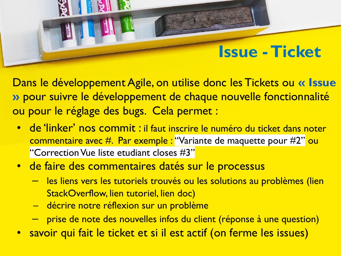 Issue - Ticket - Dans le développement Agile, on utilise donc les Tickets ou « Issue » pour suivre le développement de chaque nouvelle fonctionnalité ou pour le réglage des bugs. Cela permet : - de ‘linker’ nos commit : il faut inscrire le numéro du ticket dans noter commentaire avec #. Par exemple : “Variante de maquette pour #2” ou “Correction Vue liste etudiant closes #3” - de faire des…