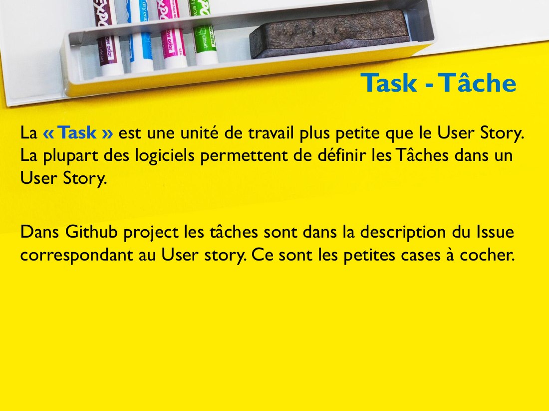 Task - Tâche - La « Task » est une unité de travail plus petite que le User Story. La plupart des logiciels permettent de définir les Tâches dans un User Story. - Dans Github project les tâches sont dans la description du Issue correspondant au User story. Ce sont les petites cases à cocher.
