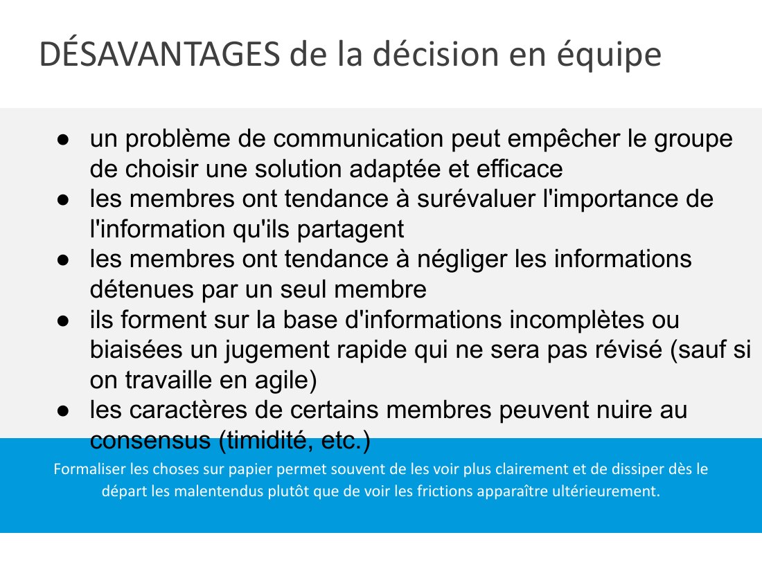 DÉSAVANTAGES de la décision en équipe - Formaliser les choses sur papier permet souvent de les voir plus clairement et de dissiper dès le départ les malentendus plutôt que de voir les frictions apparaître ultérieurement. - un problème de communication peut empêcher le groupe de choisir une solution adaptée et efficace - les membres ont tendance à surévaluer l'importance de l'information qu'ils…
