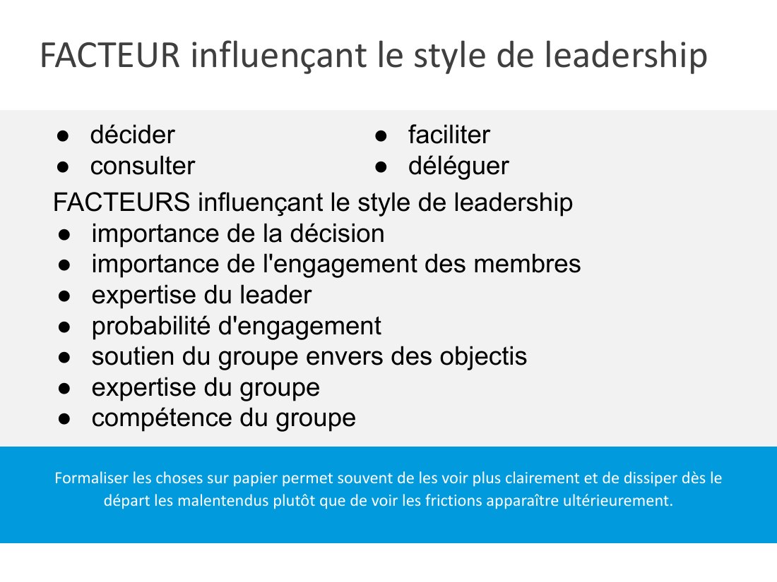 FACTEUR influençant le style de leadership - Formaliser les choses sur papier permet souvent de les voir plus clairement et de dissiper dès le départ les malentendus plutôt que de voir les frictions apparaître ultérieurement. - FACTEURS influençant le style de leadership - importance de la décision - importance de l'engagement des membres - expertise du leader - probabilité d'engagement - soutien…