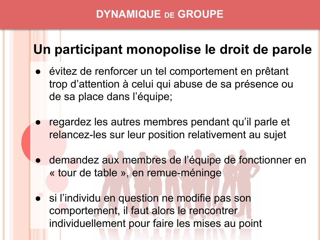 DYNAMIQUE de GROUPE - évitez de renforcer un tel comportement en prêtant trop d’attention à celui qui abuse de sa présence ou de sa place dans l’équipe; - regardez les autres membres pendant qu’il parle et relancez-les sur leur position relativement au sujet - demandez aux membres de l’équipe de fonctionner en « tour de table », en remue-méninge - si l’individu en question ne modifie pas son…