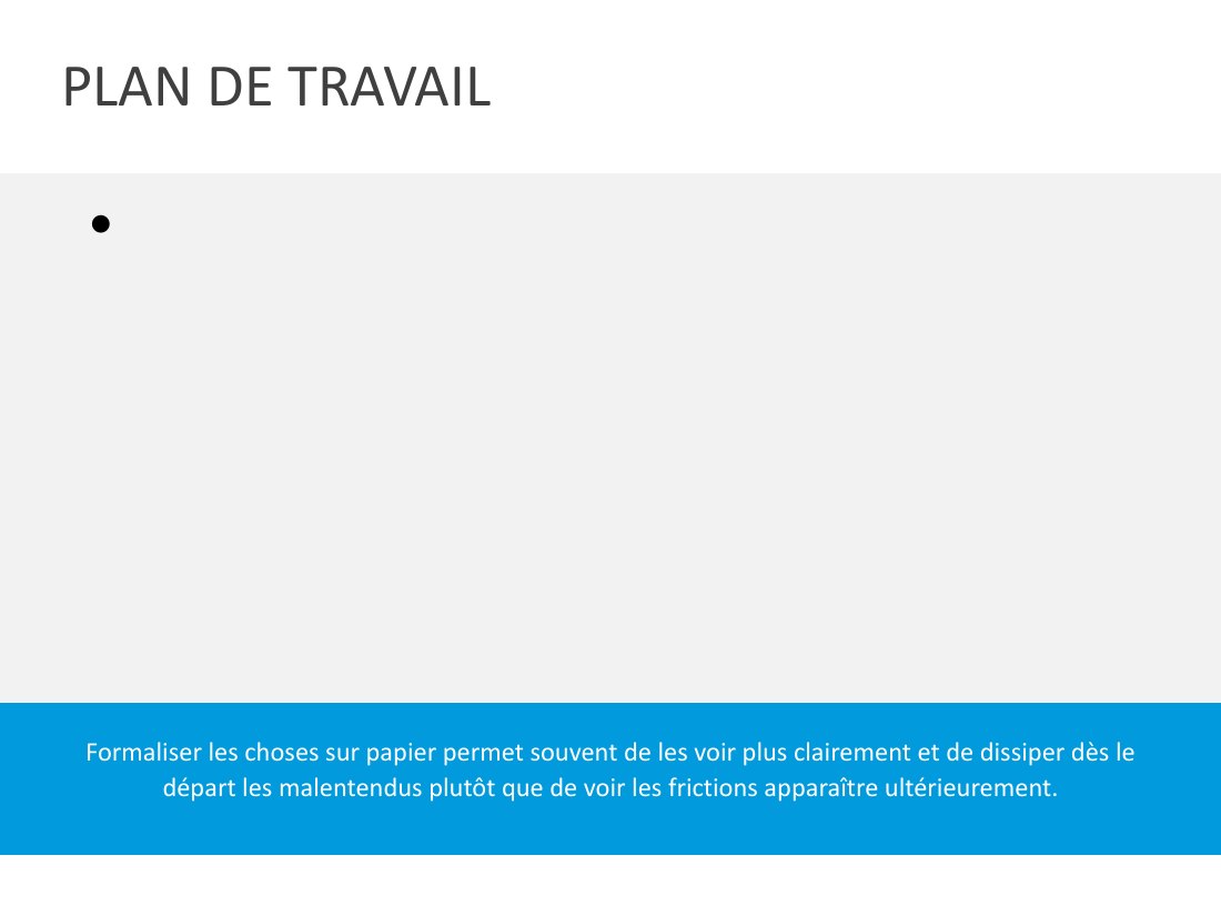 PLAN DE TRAVAIL - Formaliser les choses sur papier permet souvent de les voir plus clairement et de dissiper dès le départ les malentendus plutôt que de voir les frictions apparaître ultérieurement.