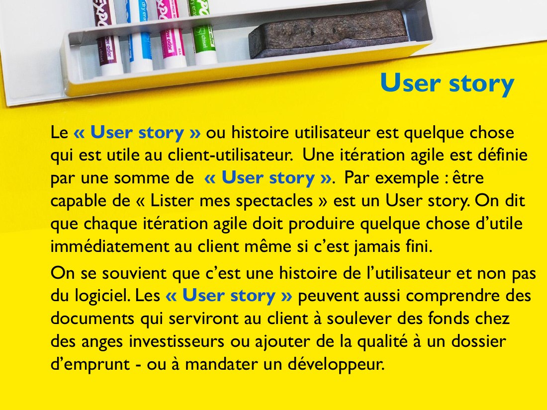 User story - Le « User story » ou histoire utilisateur est quelque chose qui est utile au client-utilisateur. Une itération agile est définie par une somme de « User story » . Par exemple : être capable de « Lister mes spectacles » est un User story. On dit que chaque itération agile doit produire quelque chose d’utile immédiatement au client même si c’est jamais fini. - On se souvient que c’est…