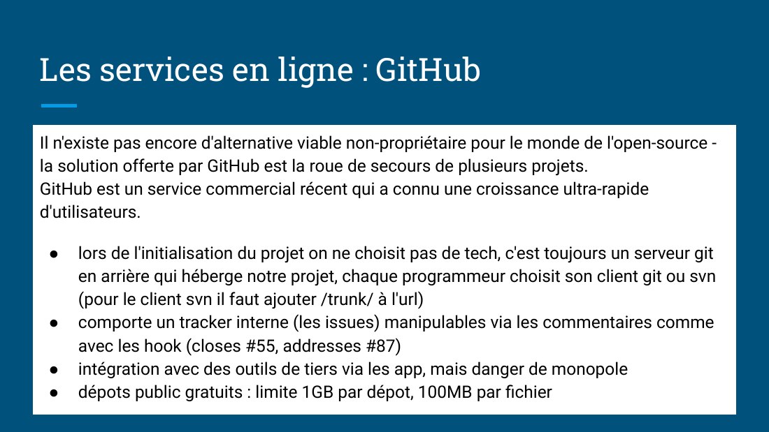 Les services en ligne : GitHub - Il n'existe pas encore d'alternative viable non-propriétaire pour le monde de l'open-source - la solution offerte par GitHub est la roue de secours de plusieurs projets. - GitHub est un service commercial récent qui a connu une croissance ultra-rapide d'utilisateurs. - lors de l'initialisation du projet on ne choisit pas de tech, c'est toujours un serveur git en…