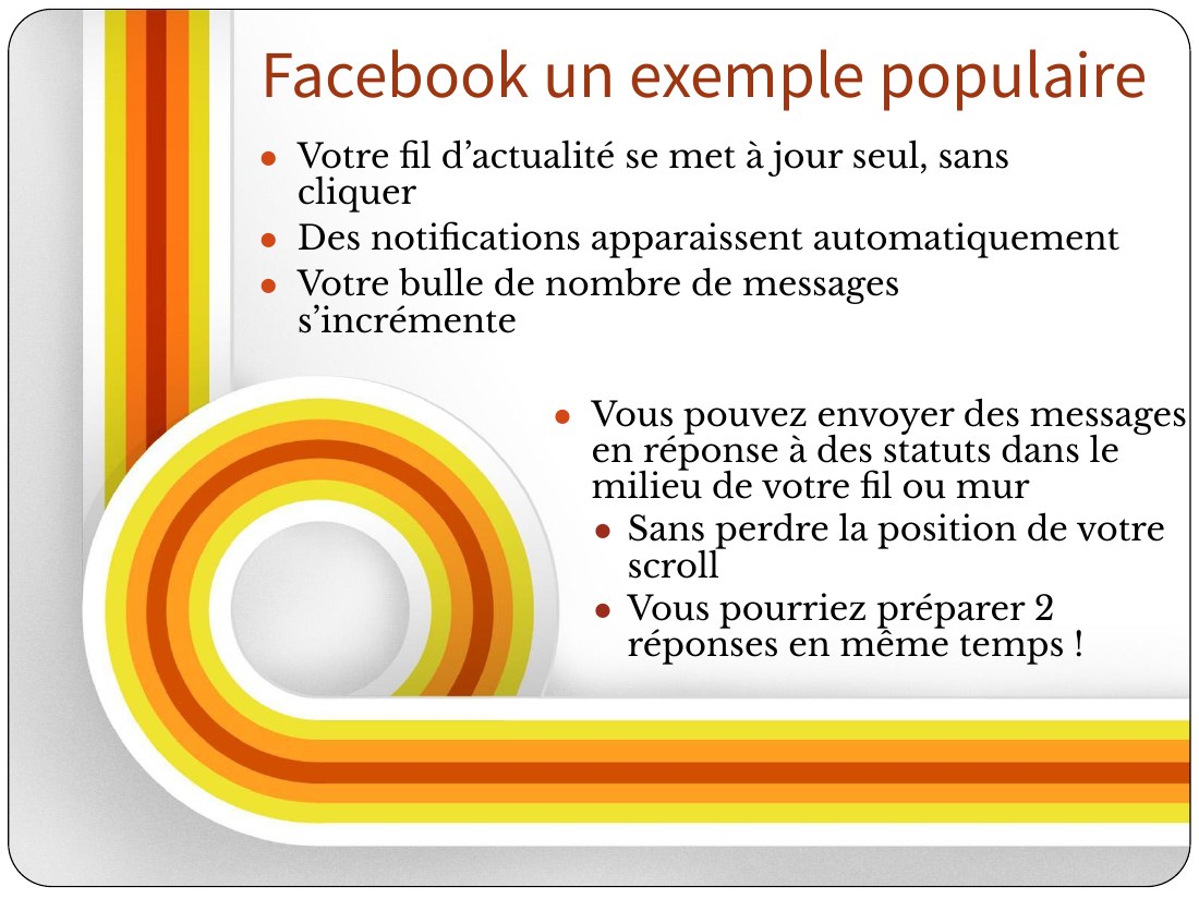Vous pouvez envoyer des messages en réponse à des statuts dans le milieu de votre fil ou mur - Sans perdre la position de votre scroll - Vous pourriez préparer 2 réponses en même temps ! - Votre fil d’actualité se met à jour seul, sans cliquer - Des notifications apparaissent automatiquement - Votre bulle de nombre de messages s’incrémente - Facebook un exemple populaire