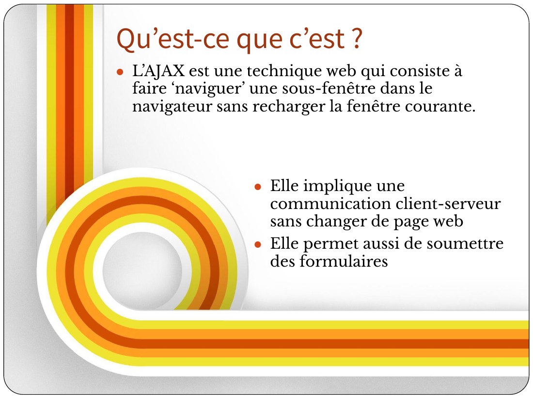 Elle implique une communication client-serveur sans changer de page web - Elle permet aussi de soumettre des formulaires - L’AJAX est une technique web qui consiste à faire ‘naviguer’ une sous-fenêtre dans le navigateur sans recharger la fenêtre courante. - Qu’est-ce que c’est ?