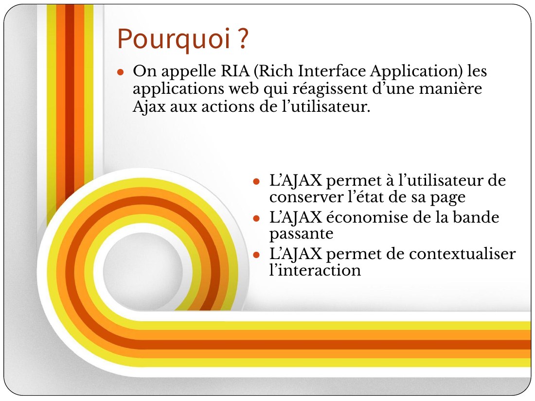 L’AJAX permet à l’utilisateur de conserver l’état de sa page - L’AJAX économise de la bande passante - L’AJAX permet de contextualiser l’interaction - On appelle RIA (Rich Interface Application) les applications web qui réagissent d’une manière Ajax aux actions de l’utilisateur. - Pourquoi ?